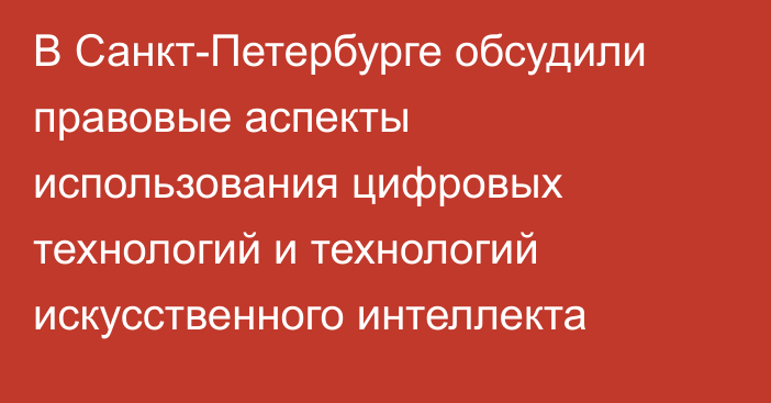 В Санкт-Петербурге обсудили правовые аспекты использования цифровых технологий и технологий искусственного интеллекта