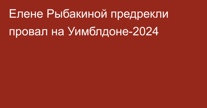 Елене Рыбакиной предрекли провал на Уимблдоне-2024