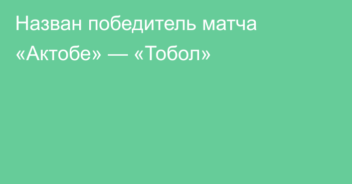 Назван победитель матча «Актобе» — «Тобол»