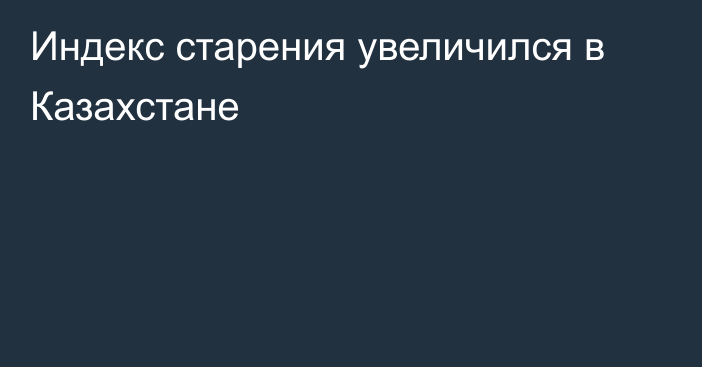 Индекс старения увеличился в Казахстане