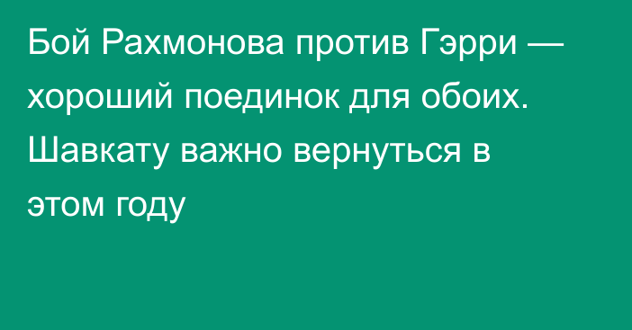 Бой Рахмонова против Гэрри — хороший поединок для обоих. Шавкату важно вернуться в этом году