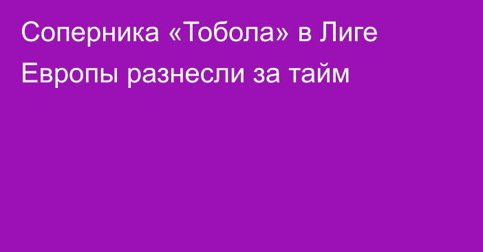 Соперника «Тобола» в Лиге Европы разнесли за тайм