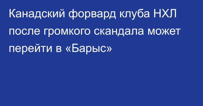 Канадский форвард клуба НХЛ после громкого скандала может перейти в «Барыс»