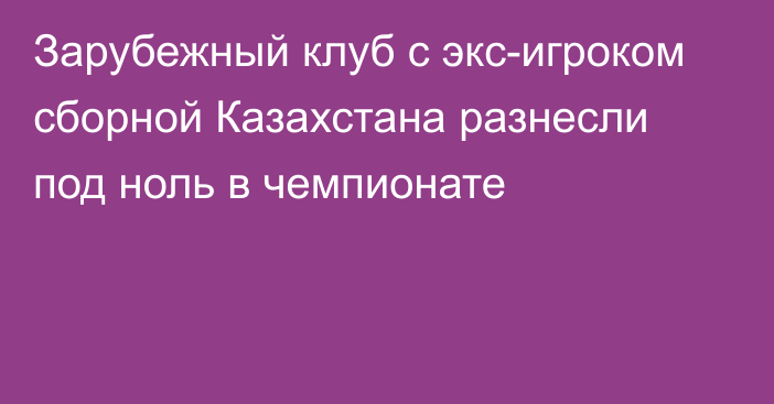 Зарубежный клуб с экс-игроком сборной Казахстана разнесли под ноль в чемпионате