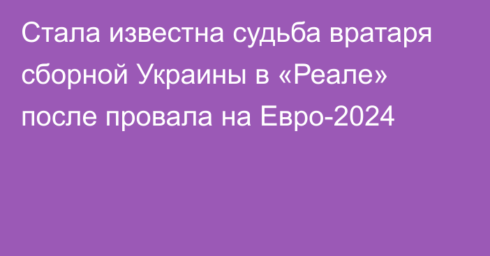 Стала известна судьба вратаря сборной Украины в «Реале» после провала на Евро-2024