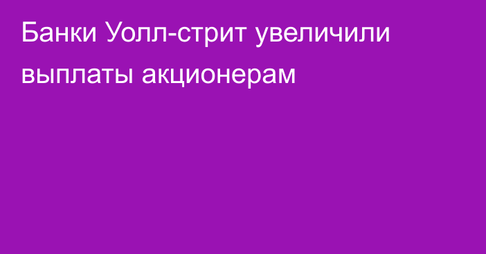 Банки Уолл-стрит увеличили выплаты акционерам