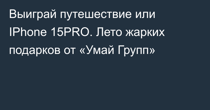 Выиграй путешествие или IPhone 15PRO. Лето жарких подарков от «Умай Групп»