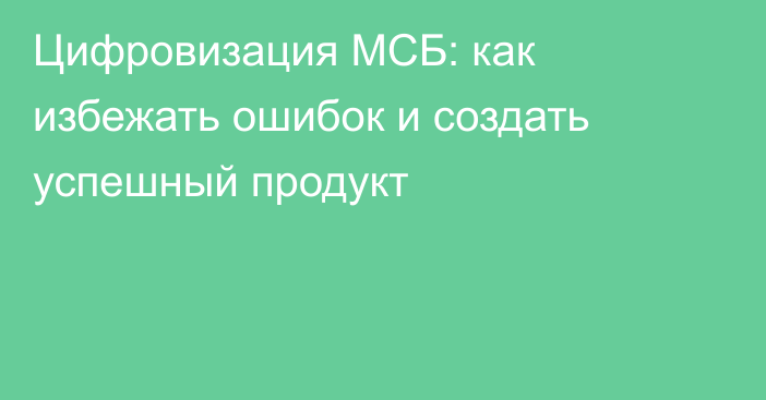 Цифровизация МСБ: как избежать ошибок и создать успешный продукт