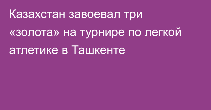 Казахстан завоевал три «золота» на турнире по легкой атлетике в Ташкенте