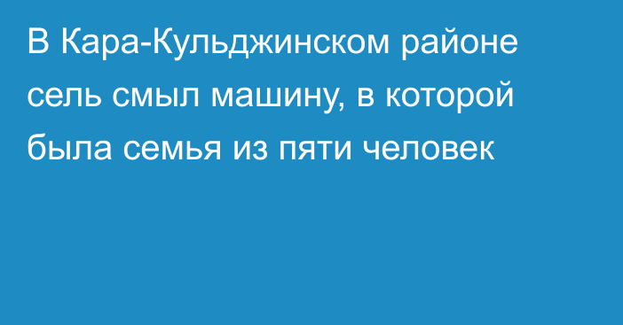 В Кара-Кульджинском районе сель смыл машину, в которой была семья из пяти человек