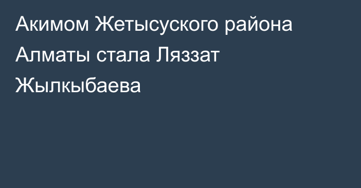 Акимом Жетысуского района Алматы стала Ляззат Жылкыбаева