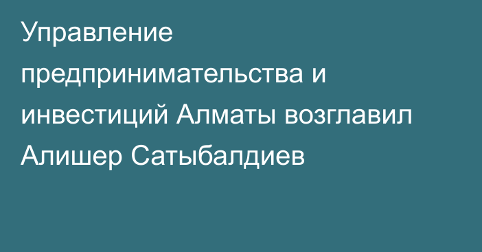 Управление предпринимательства и инвестиций Алматы возглавил Алишер Сатыбалдиев