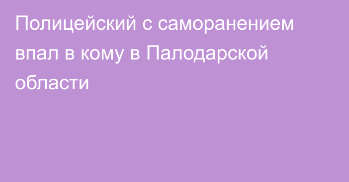 Полицейский с саморанением впал в кому в Палодарской области