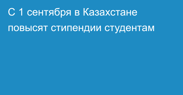 С 1 сентября в Казахстане повысят стипендии студентам