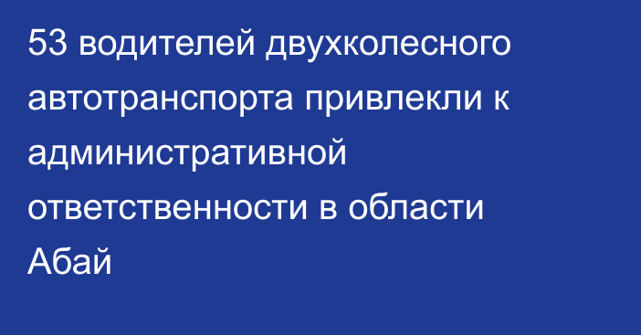 53 водителей двухколесного автотранспорта привлекли к административной ответственности в области Абай