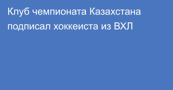 Клуб чемпионата Казахстана подписал хоккеиста из ВХЛ