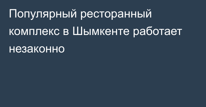 Популярный ресторанный комплекс в Шымкенте работает незаконно