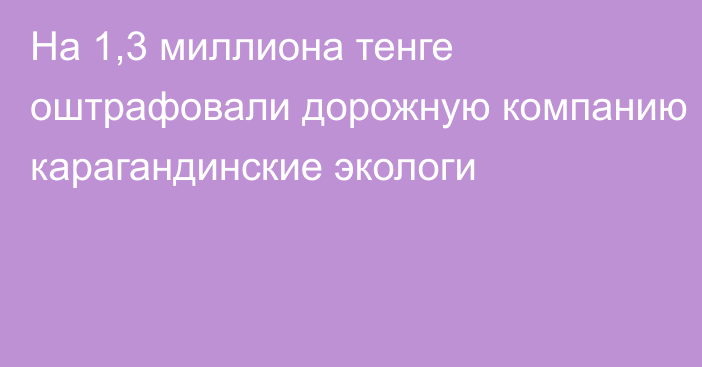 На 1,3 миллиона тенге оштрафовали дорожную компанию карагандинские экологи