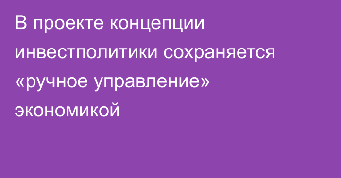 В проекте концепции инвестполитики сохраняется «ручное управление» экономикой