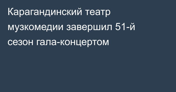 Карагандинский театр музкомедии завершил 51-й сезон гала-концертом