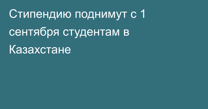 Стипендию поднимут с 1 сентября студентам в Казахстане