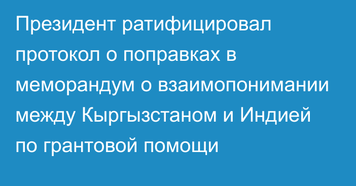 Президент ратифицировал протокол о поправках в меморандум о взаимопонимании между Кыргызстаном и Индией по грантовой помощи