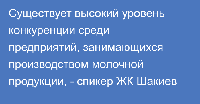 Существует высокий уровень конкуренции среди предприятий, занимающихся производством молочной продукции, - спикер ЖК Шакиев