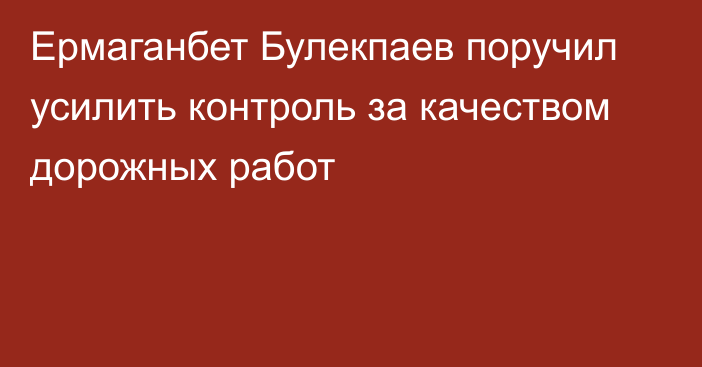 Ермаганбет Булекпаев поручил усилить контроль за качеством дорожных работ