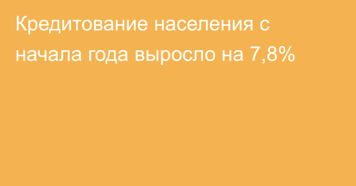 Кредитование населения с начала года выросло на 7,8%