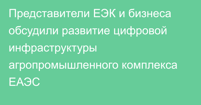 Представители ЕЭК и бизнеса обсудили развитие цифровой инфраструктуры агропромышленного комплекса ЕАЭС