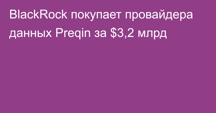 BlackRock покупает провайдера данных Preqin за $3,2 млрд