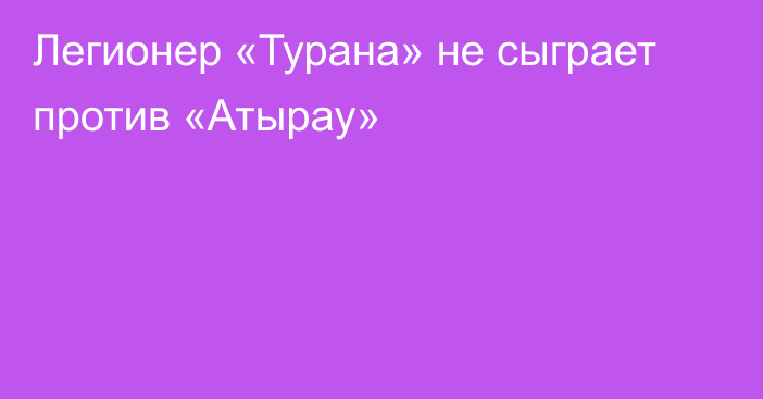 Легионер «Турана» не сыграет против «Атырау»