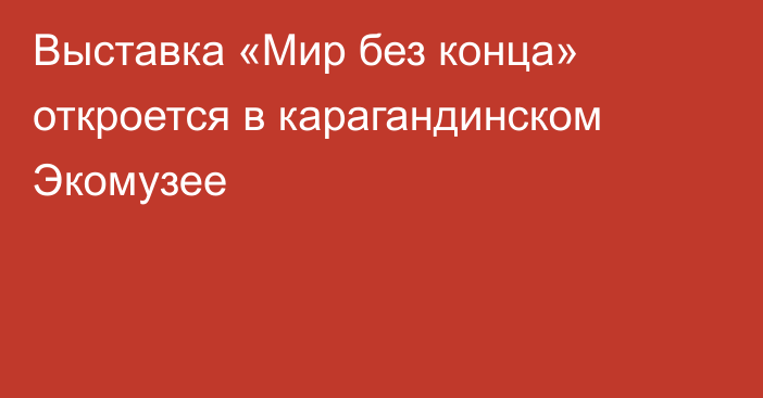 Выставка «Мир без конца» откроется в карагандинском Экомузее