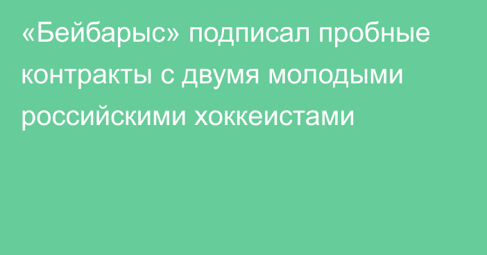 «Бейбарыс» подписал пробные контракты с двумя молодыми российскими хоккеистами