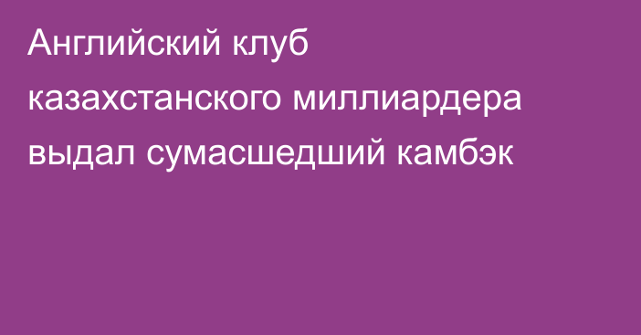 Английский клуб казахстанского миллиардера выдал сумасшедший камбэк