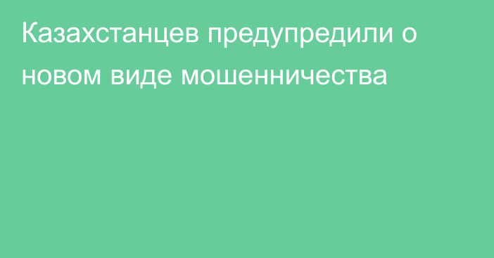 Казахстанцев предупредили о новом виде мошенничества