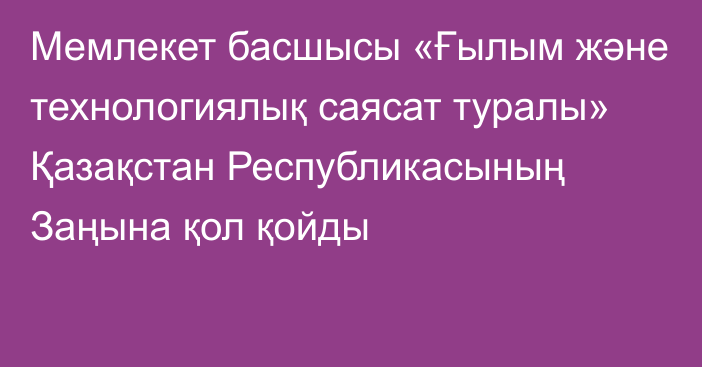 Мемлекет басшысы «Ғылым және технологиялық саясат туралы» Қазақстан Республикасының Заңына қол қойды