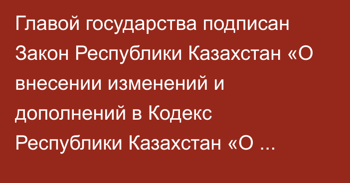 Главой государства подписан Закон Республики Казахстан «О внесении изменений и дополнений в Кодекс Республики Казахстан «О налогах и других обязательных платежах в бюджет» (Налоговый кодекс) и Закон Республики Казахстан «О введении в действие Кодекса Республики Казахстан «О налогах и других обязательных платежах в бюджет» (Налоговый кодекс)» 