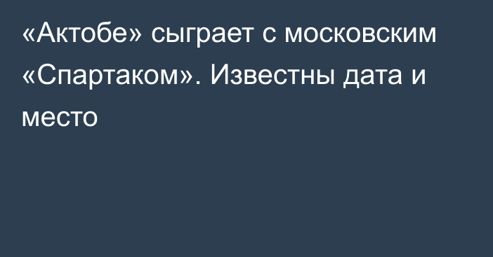 «Актобе» сыграет с московским «Спартаком». Известны дата и место