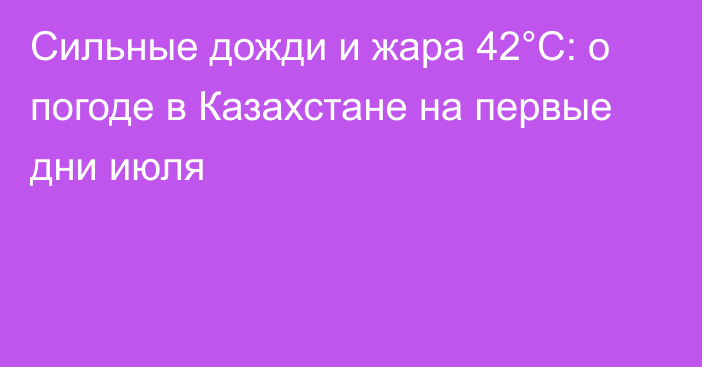 Сильные дожди и жара 42°С: о погоде в Казахстане на первые дни июля