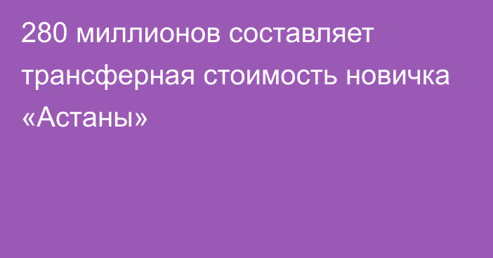 280 миллионов составляет трансферная стоимость новичка «Астаны»