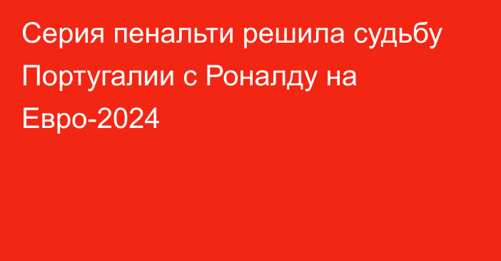 Серия пенальти решила судьбу Португалии с Роналду на Евро-2024