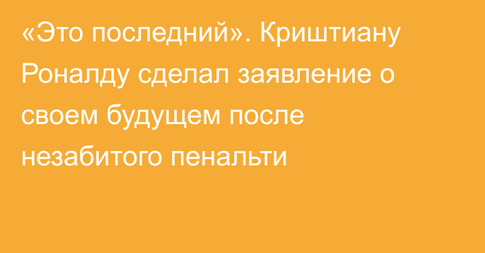 «Это последний». Криштиану Роналду сделал заявление о своем будущем после незабитого пенальти