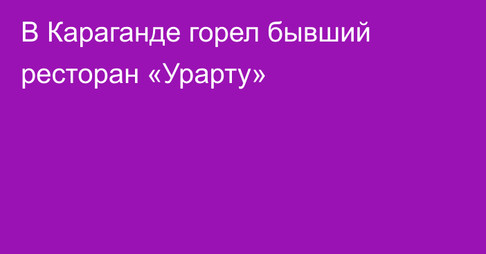 В Караганде горел бывший ресторан «Урарту»