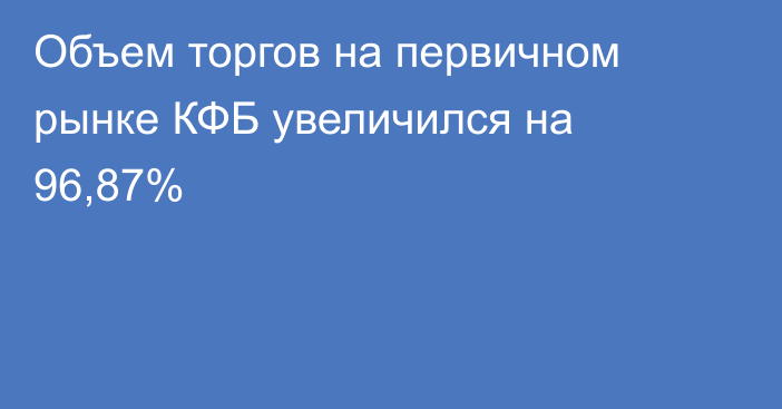 Объем торгов на первичном рынке КФБ увеличился на 96,87%