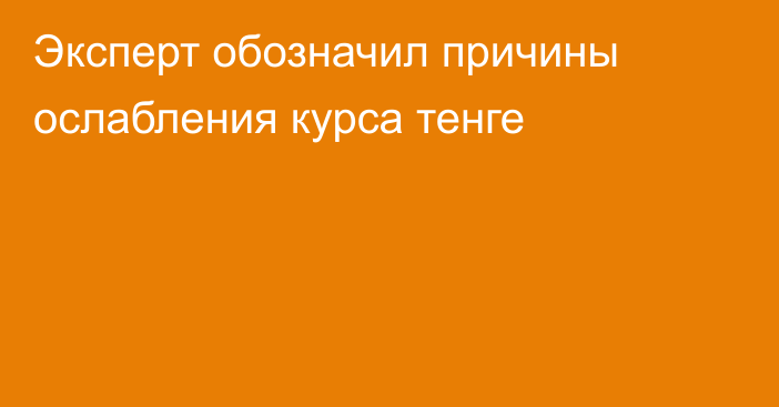 Эксперт обозначил причины ослабления курса тенге