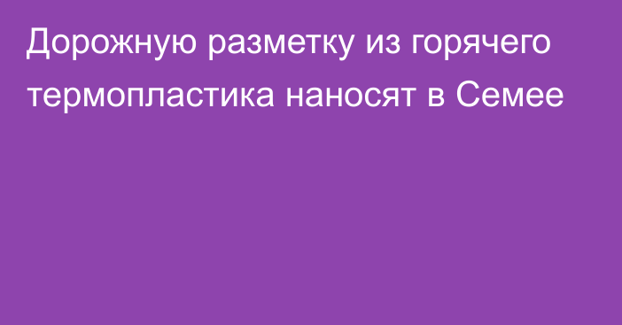 Дорожную разметку из горячего термопластика наносят в Семее