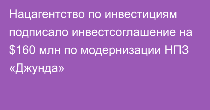 Нацагентство по инвестициям подписало инвестсоглашение на $160 млн по модернизации НПЗ «Джунда»