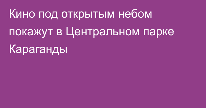 Кино под открытым небом покажут в Центральном парке Караганды