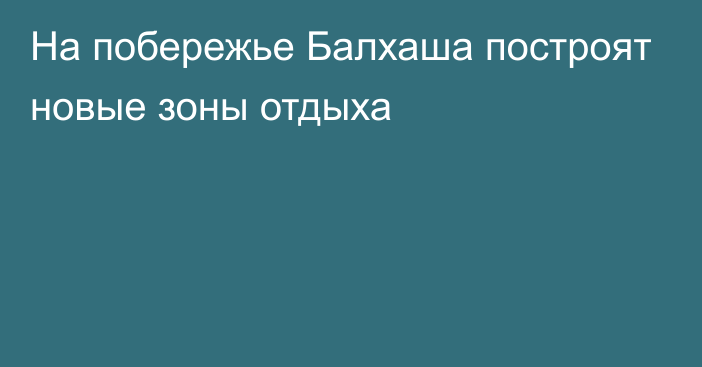 На побережье Балхаша построят новые зоны отдыха